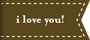 i love you!